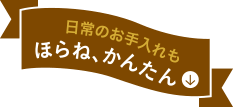 日常のお手入れもほらね、かんたん