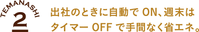 2 出社のときに自動でON、週末はタイマーOFFで手間なく省エネ