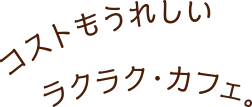 コストもうれしいラクラク・カフェ
