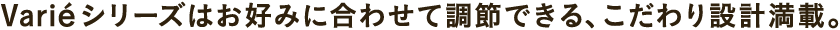 お好みに合わせて調整できる、こだわり設計満載。