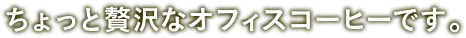 ちょっと贅沢なオフィスコーヒーです。 