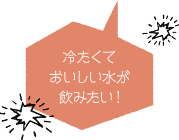 冷たくておいしい水が飲みたい！
