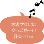 お客さまにはやっぱ熱ーい緑茶でしょ