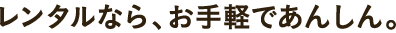 レンタルなら、お手軽であんしん。