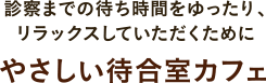 診察までの待ち時間をゆったり、リラックスしていただくためにやさしい待合室カフェ