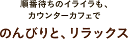 順番待ちのイライラも、カウンターカフェでのんびりと、リラックス